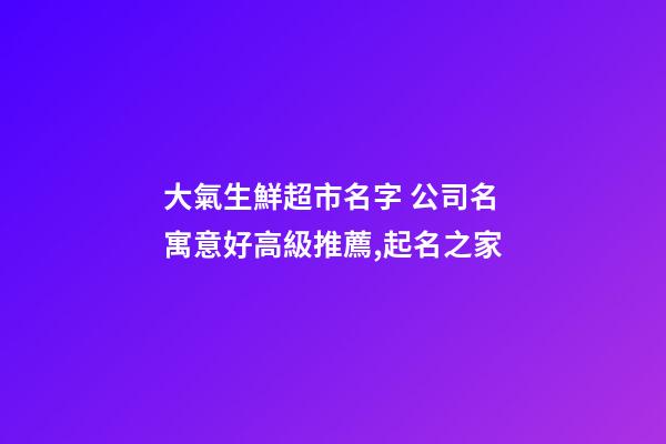 大氣生鮮超市名字 公司名寓意好高級推薦,起名之家-第1張-公司起名-玄機派